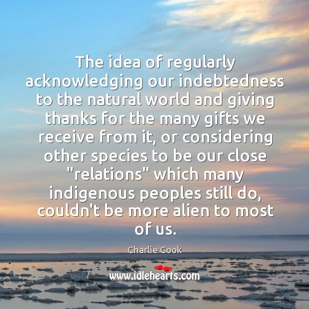 The idea of regularly acknowledging our indebtedness to the natural world and Charlie Cook Picture Quote