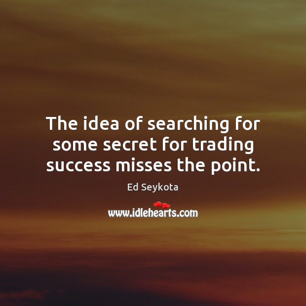 The idea of searching for some secret for trading success misses the point. Ed Seykota Picture Quote