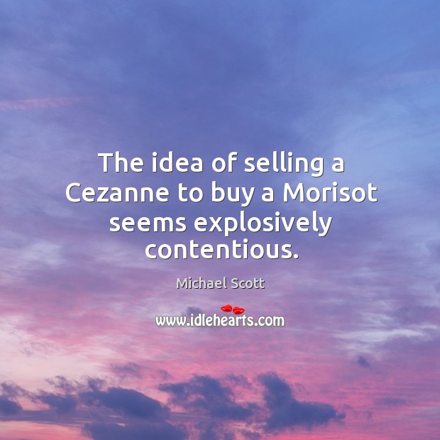 The idea of selling a Cezanne to buy a Morisot seems explosively contentious. Michael Scott Picture Quote