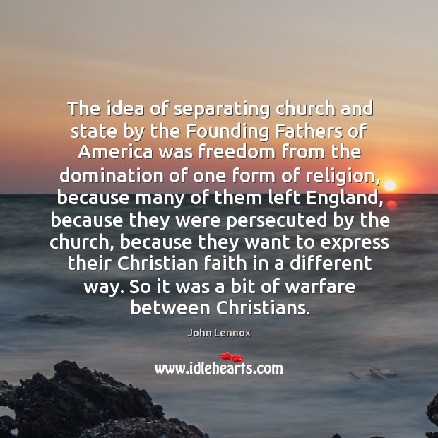 The idea of separating church and state by the Founding Fathers of John Lennox Picture Quote