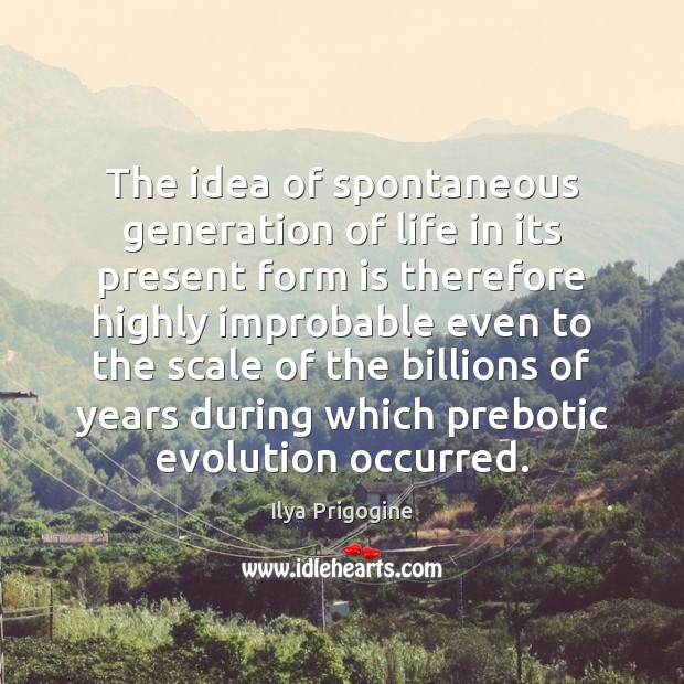 The idea of spontaneous generation of life in its present form is Ilya Prigogine Picture Quote