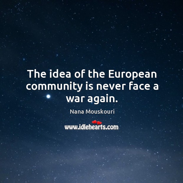 The idea of the european community is never face a war again. Nana Mouskouri Picture Quote