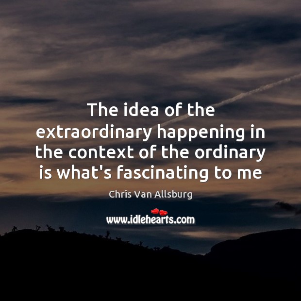 The idea of the extraordinary happening in the context of the ordinary Chris Van Allsburg Picture Quote