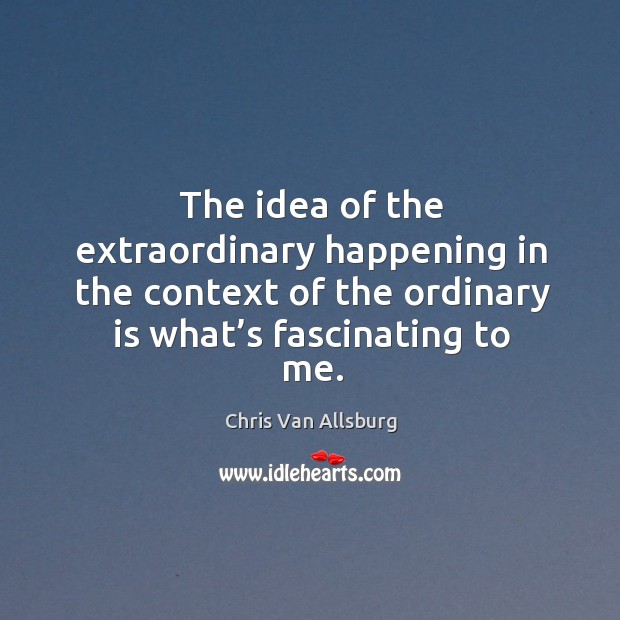 The idea of the extraordinary happening in the context of the ordinary is what’s fascinating to me. Chris Van Allsburg Picture Quote