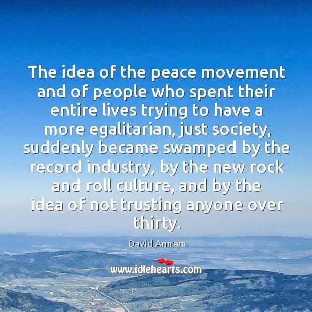 The idea of the peace movement and of people who spent their entire lives trying to have a more egalitarian Image