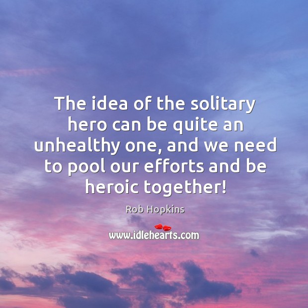 The idea of the solitary hero can be quite an unhealthy one, Rob Hopkins Picture Quote