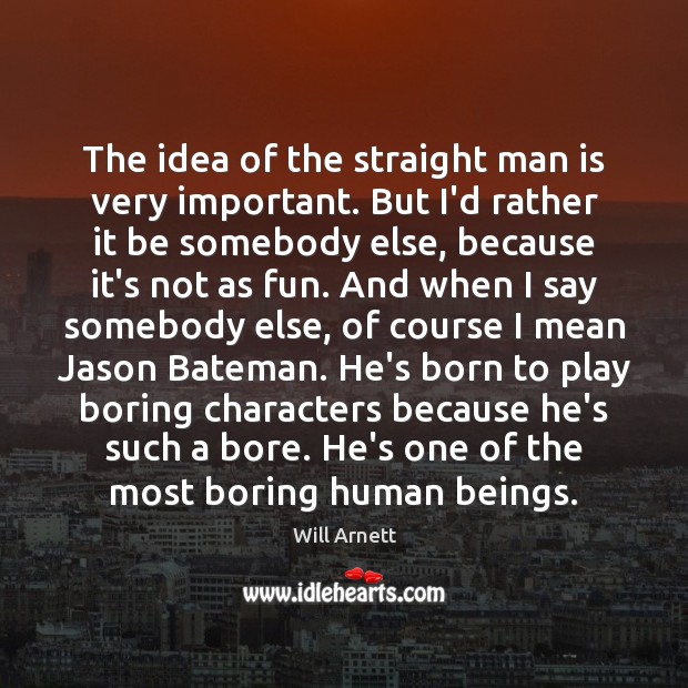 The idea of the straight man is very important. But I’d rather Image