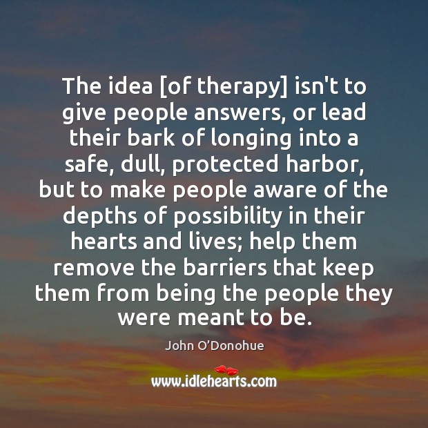The idea [of therapy] isn’t to give people answers, or lead their John O’Donohue Picture Quote