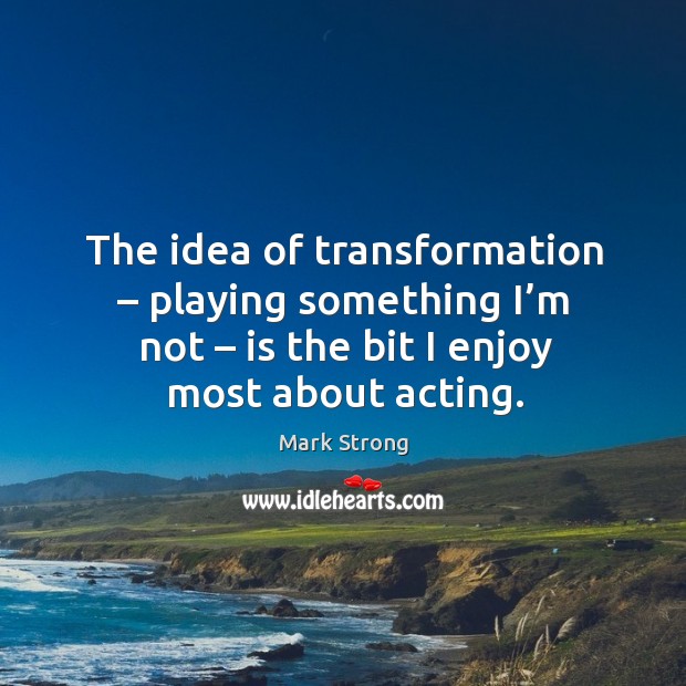 The idea of transformation – playing something I’m not – is the bit I enjoy most about acting. Mark Strong Picture Quote