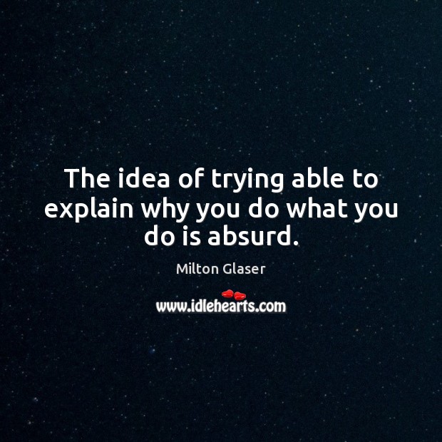 The idea of trying able to explain why you do what you do is absurd. Milton Glaser Picture Quote