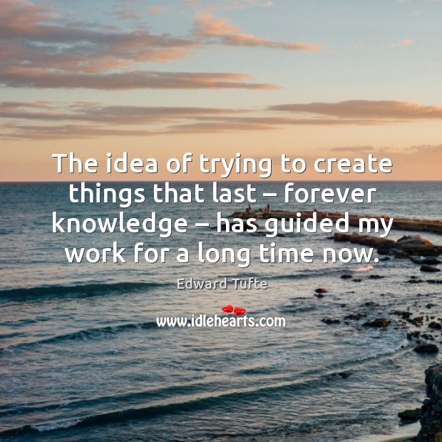The idea of trying to create things that last – forever knowledge – has guided my work for a long time now. Edward Tufte Picture Quote