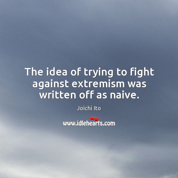 The idea of trying to fight against extremism was written off as naive. Joichi Ito Picture Quote