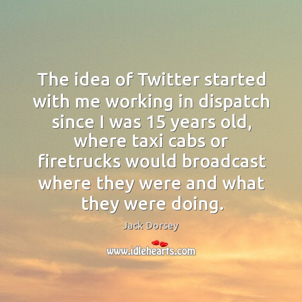 The idea of Twitter started with me working in dispatch since I Jack Dorsey Picture Quote