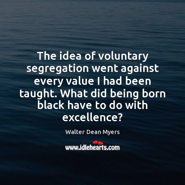 The idea of voluntary segregation went against every value I had been Walter Dean Myers Picture Quote