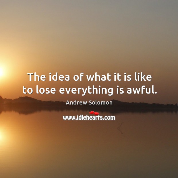 The idea of what it is like to lose everything is awful. Andrew Solomon Picture Quote
