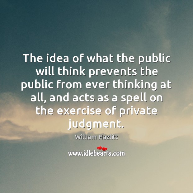 The idea of what the public will think prevents the public from William Hazlitt Picture Quote