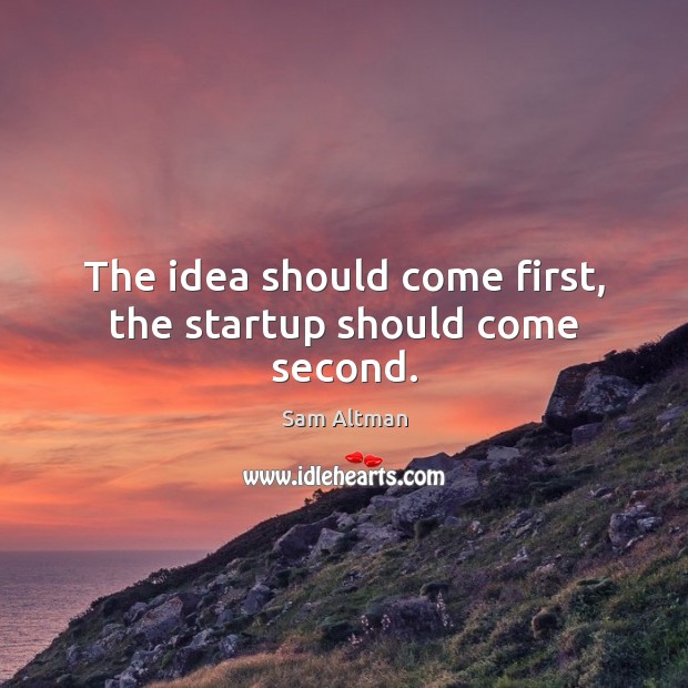 The idea should come first, the startup should come second. Sam Altman Picture Quote