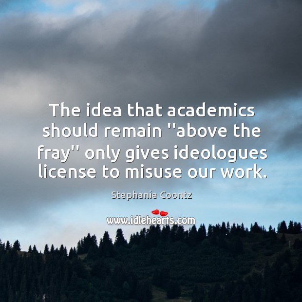 The idea that academics should remain ”above the fray” only gives ideologues Stephanie Coontz Picture Quote