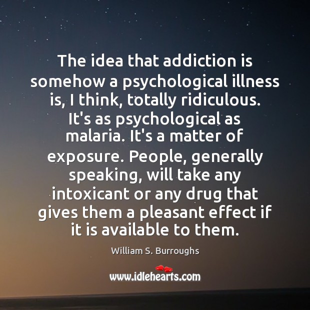 The idea that addiction is somehow a psychological illness is, I think, William S. Burroughs Picture Quote