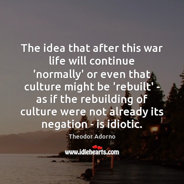 The idea that after this war life will continue ‘normally’ or even Theodor Adorno Picture Quote