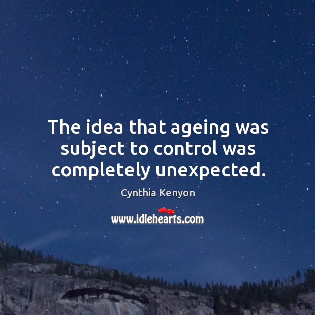 The idea that ageing was subject to control was completely unexpected. Cynthia Kenyon Picture Quote