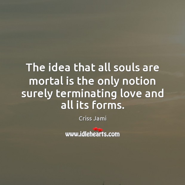 The idea that all souls are mortal is the only notion surely Criss Jami Picture Quote