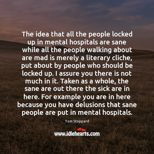 The idea that all the people locked up in mental hospitals are Tom Stoppard Picture Quote