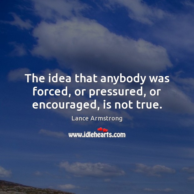 The idea that anybody was forced, or pressured, or encouraged, is not true. Lance Armstrong Picture Quote