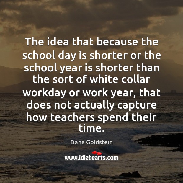 The idea that because the school day is shorter or the school Dana Goldstein Picture Quote