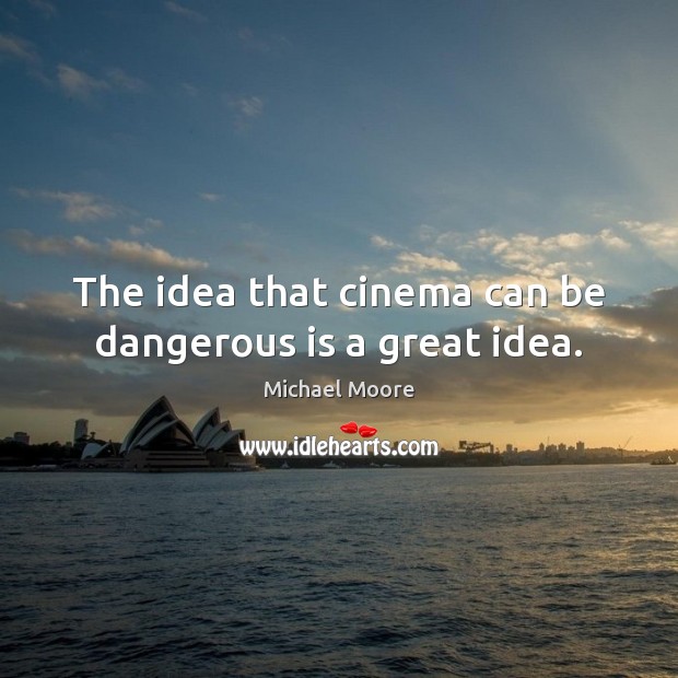 The idea that cinema can be dangerous is a great idea. Michael Moore Picture Quote