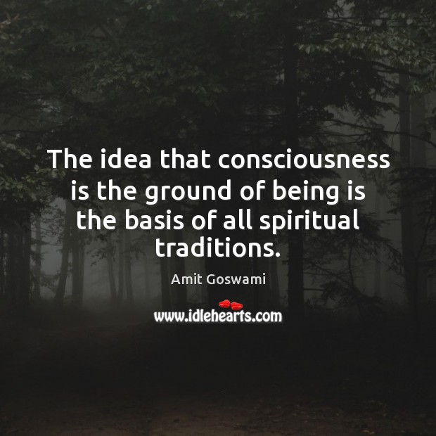 The idea that consciousness is the ground of being is the basis Image