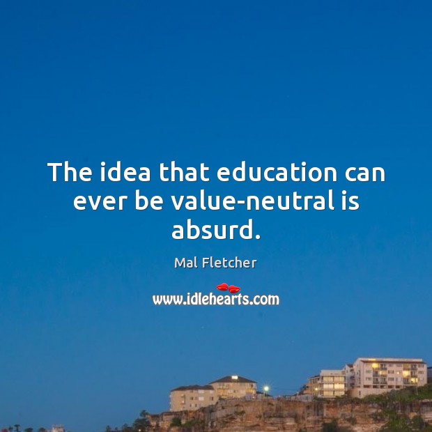 The idea that education can ever be value-neutral is absurd. Mal Fletcher Picture Quote