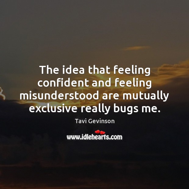 The idea that feeling confident and feeling misunderstood are mutually exclusive really Tavi Gevinson Picture Quote