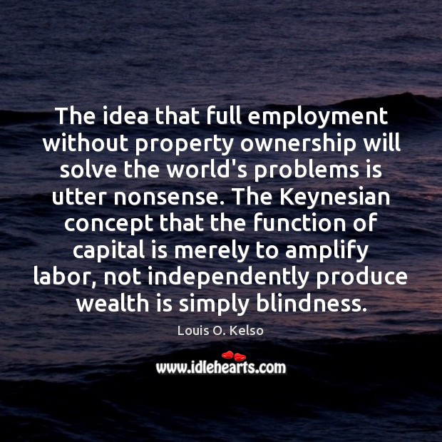 The idea that full employment without property ownership will solve the world’s Louis O. Kelso Picture Quote