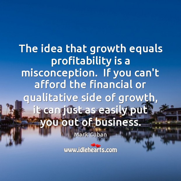 The idea that growth equals profitability is a misconception.  If you can’t 