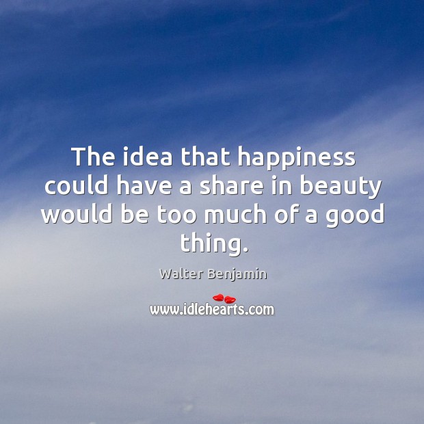 The idea that happiness could have a share in beauty would be too much of a good thing. Walter Benjamin Picture Quote