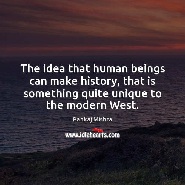 The idea that human beings can make history, that is something quite Pankaj Mishra Picture Quote