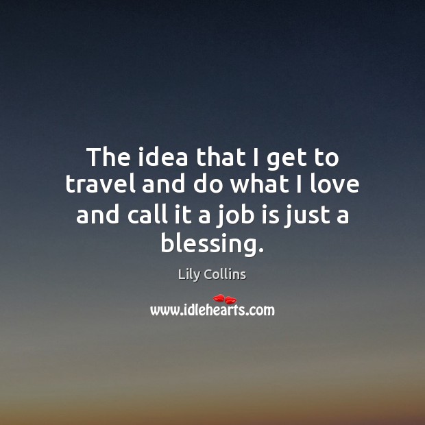 The idea that I get to travel and do what I love and call it a job is just a blessing. Lily Collins Picture Quote