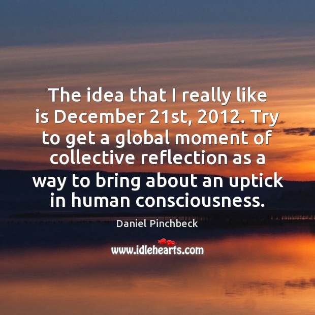 The idea that I really like is December 21st, 2012. Try to get Daniel Pinchbeck Picture Quote