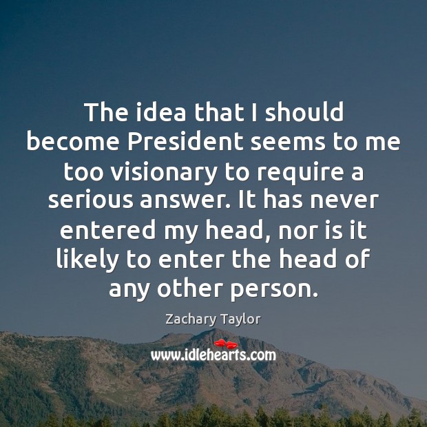 The idea that I should become President seems to me too visionary Zachary Taylor Picture Quote
