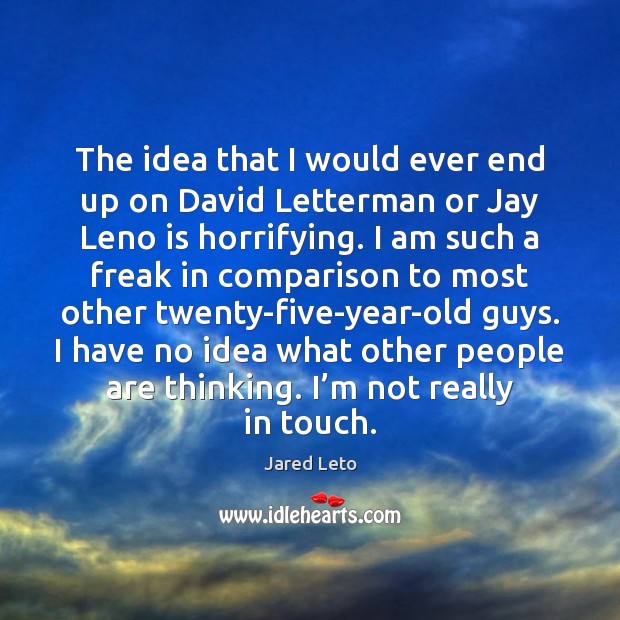 The idea that I would ever end up on David Letterman or Jared Leto Picture Quote