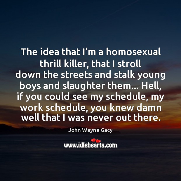 The idea that I’m a homosexual thrill killer, that I stroll down John Wayne Gacy Picture Quote