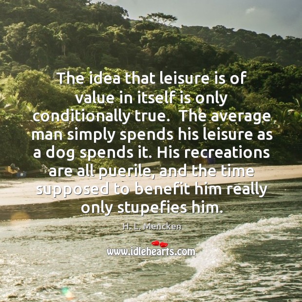 The idea that leisure is of value in itself is only conditionally H. L. Mencken Picture Quote