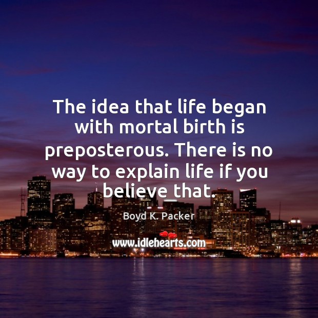 The idea that life began with mortal birth is preposterous. There is Boyd K. Packer Picture Quote