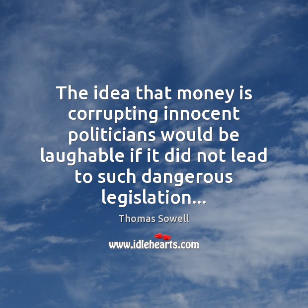 The idea that money is corrupting innocent politicians would be laughable if Thomas Sowell Picture Quote