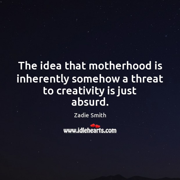 The idea that motherhood is inherently somehow a threat to creativity is just absurd. Motherhood Quotes Image