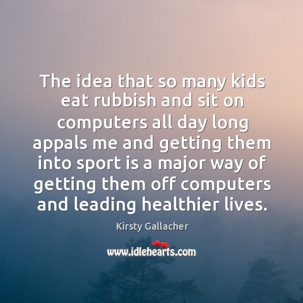 The idea that so many kids eat rubbish and sit on computers all day long appals me and Kirsty Gallacher Picture Quote