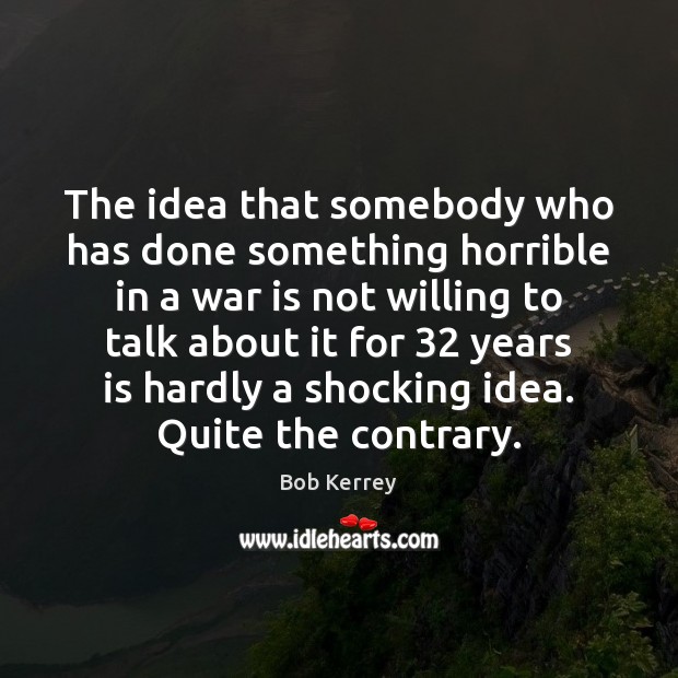The idea that somebody who has done something horrible in a war Bob Kerrey Picture Quote