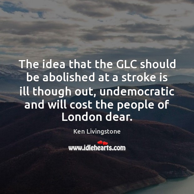 The idea that the GLC should be abolished at a stroke is Ken Livingstone Picture Quote