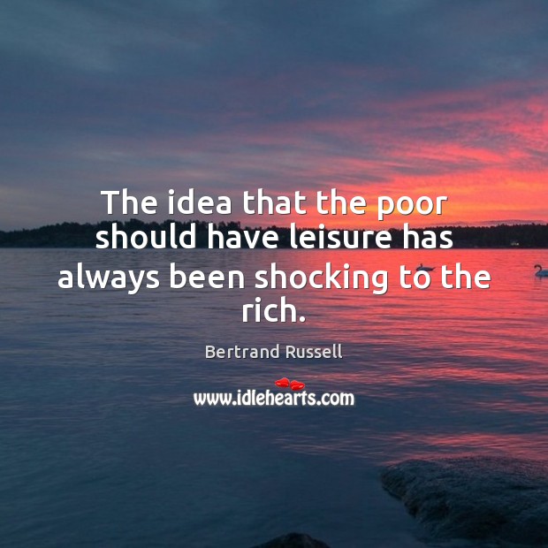 The idea that the poor should have leisure has always been shocking to the rich. Bertrand Russell Picture Quote